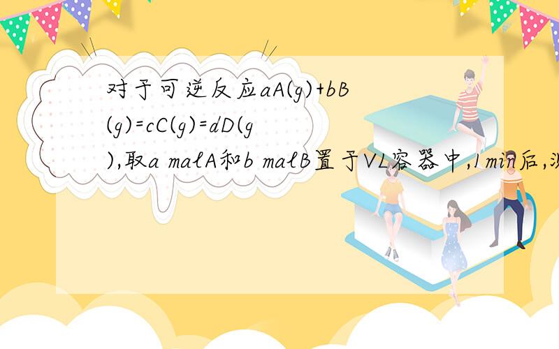 对于可逆反应aA(g)+bB(g)=cC(g)=dD(g),取a malA和b malB置于VL容器中,1min后,测得容器内A的浓度为x mol.L,这时B的浓度为多少?C的浓度为多少?这段时间内反应的平均速率若以物质A的浓度变化来表示,应为