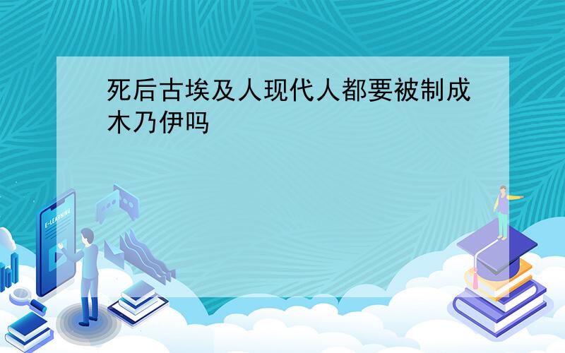 死后古埃及人现代人都要被制成木乃伊吗