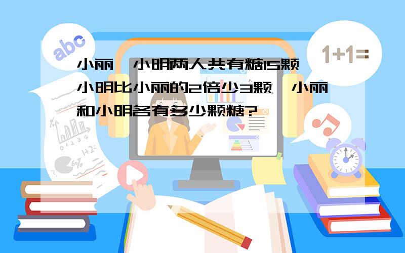 小丽、小明两人共有糖15颗,小明比小丽的2倍少3颗,小丽和小明各有多少颗糖?