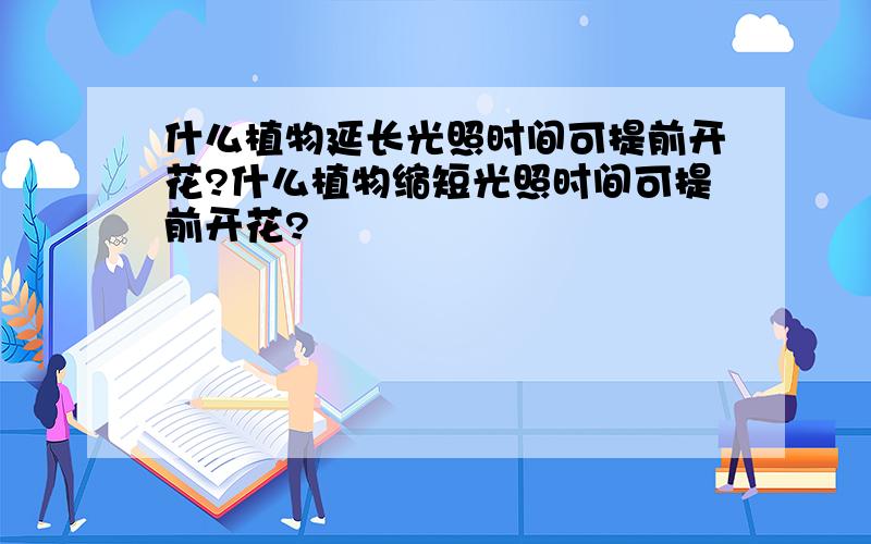 什么植物延长光照时间可提前开花?什么植物缩短光照时间可提前开花?