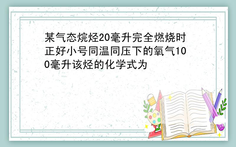 某气态烷烃20毫升完全燃烧时正好小号同温同压下的氧气100毫升该烃的化学式为