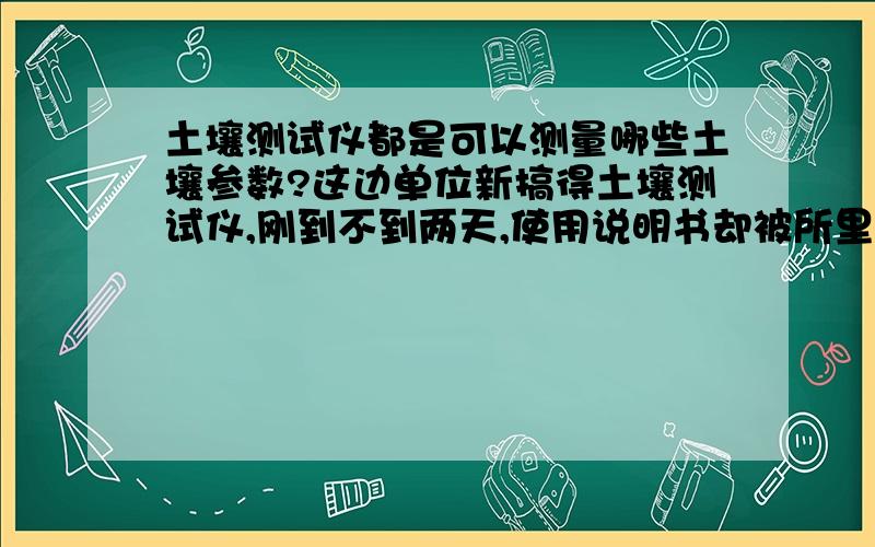 土壤测试仪都是可以测量哪些土壤参数?这边单位新搞得土壤测试仪,刚到不到两天,使用说明书却被所里的实习生给搞丢了,真扯,面板上面也没有写具体参数,只是写浙江托普制造,土壤测试仪测