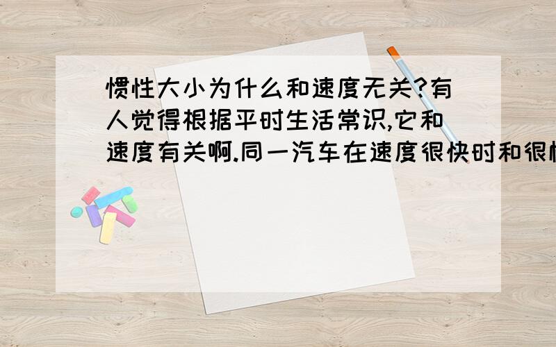 惯性大小为什么和速度无关?有人觉得根据平时生活常识,它和速度有关啊.同一汽车在速度很快时和很慢时的刹车距离不一样