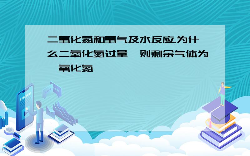 二氧化氮和氧气及水反应.为什么二氧化氮过量,则剩余气体为一氧化氮