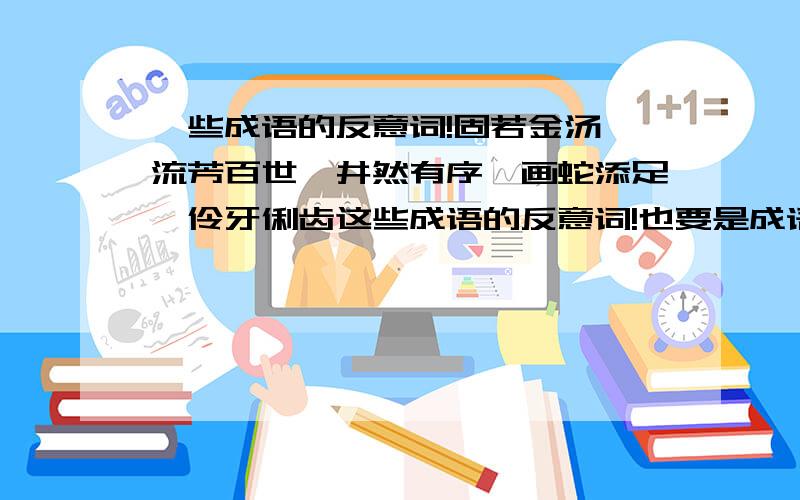 一些成语的反意词!固若金汤,流芳百世,井然有序,画蛇添足,伶牙俐齿这些成语的反意词!也要是成语的!谢谢了!