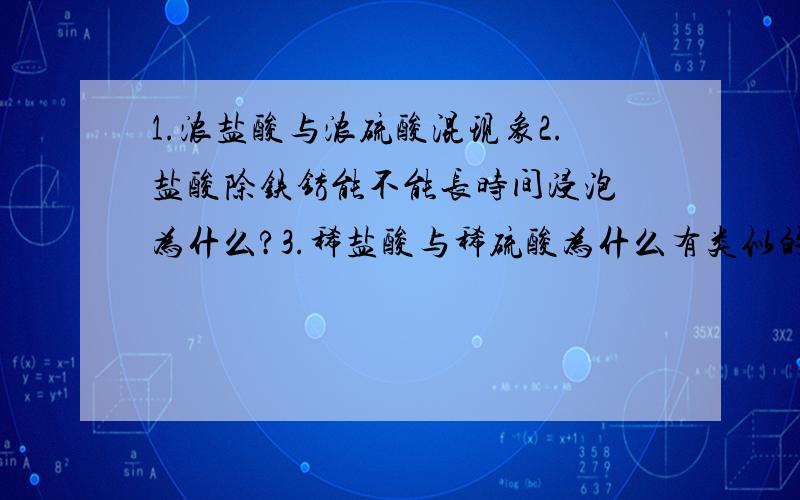 1.浓盐酸与浓硫酸混现象2.盐酸除铁锈能不能长时间浸泡 为什么?3.稀盐酸与稀硫酸为什么有类似的性质?