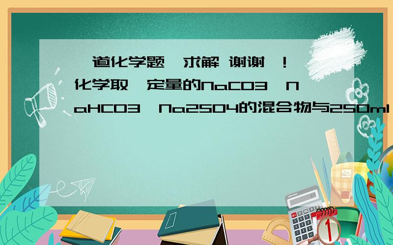 一道化学题,求解 谢谢诶! 化学取一定量的NaCO3、NaHCO3、Na2SO4的混合物与250ml 1.00mol／L过量盐酸反应,生成2.016L CO2（标准状况）.然后加入500ml 0.100mol／L Ba（OH）2溶液,得到沉淀的质量为2.33g,溶液