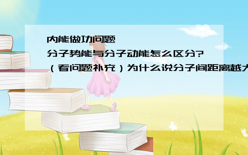 内能做功问题,​分子势能与分子动能怎么区分?（看问题补充）为什么说分子间距离越大,分子势能越大,分子间距离越小,分子势能也越大.把我弄晕了、