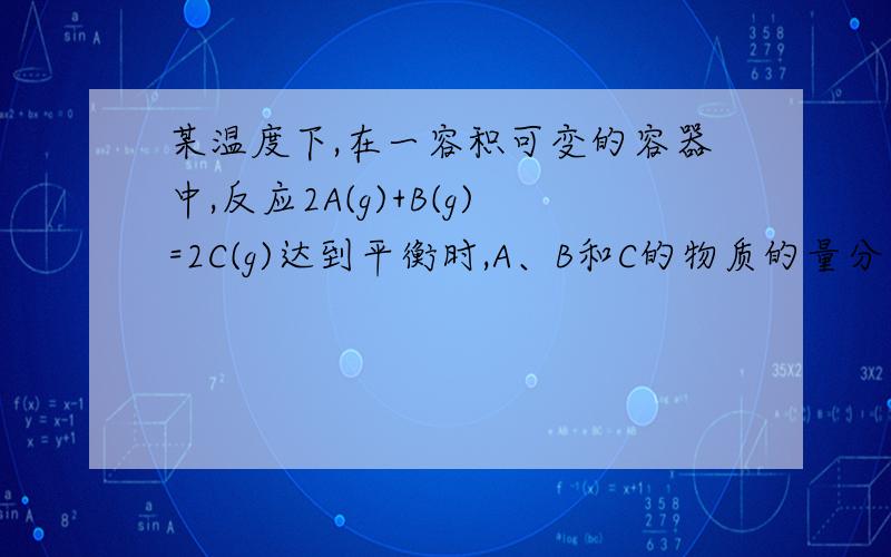 某温度下,在一容积可变的容器中,反应2A(g)+B(g)=2C(g)达到平衡时,A、B和C的物质的量分别为4mol、2mol和4mol.保持温度和压强不变,对平衡混合物中三者的物质的量做如下调整,可使平衡右移的是（