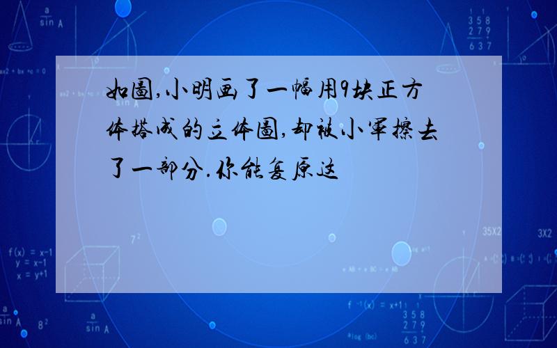 如图,小明画了一幅用9块正方体搭成的立体图,却被小军擦去了一部分.你能复原这