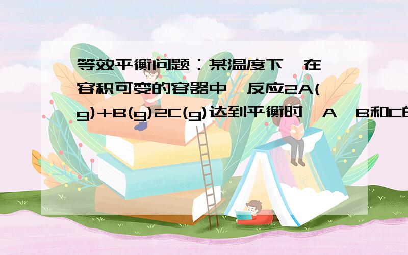 等效平衡问题：某温度下,在一容积可变的容器中,反应2A(g)+B(g)2C(g)达到平衡时,A、B和C的物质的量分别为4mol、2mol和4mol.保持温度和压强不变,对平衡混合物中三者的物质的量做如下调整,可使平