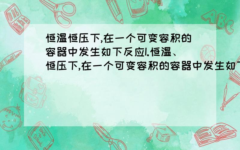 恒温恒压下,在一个可变容积的容器中发生如下反应I.恒温、恒压下,在一个可变容积的容器中发生如下发应：A（气）+B（气）C（气）（1）若开始时放入1molA和1molB,到达平衡后,生成a molC,这时A