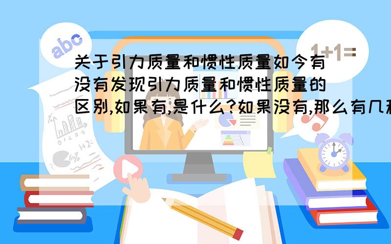 关于引力质量和惯性质量如今有没有发现引力质量和惯性质量的区别,如果有,是什么?如果没有,那么有几种假设?