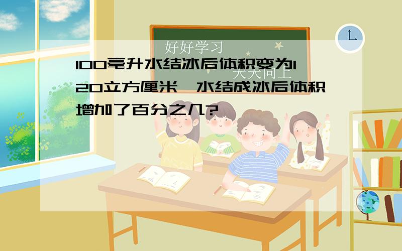 100毫升水结冰后体积变为120立方厘米,水结成冰后体积增加了百分之几?