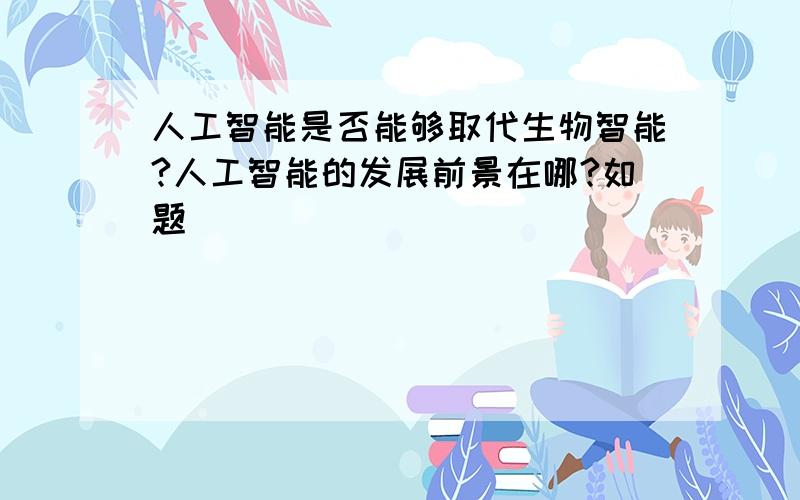 人工智能是否能够取代生物智能?人工智能的发展前景在哪?如题