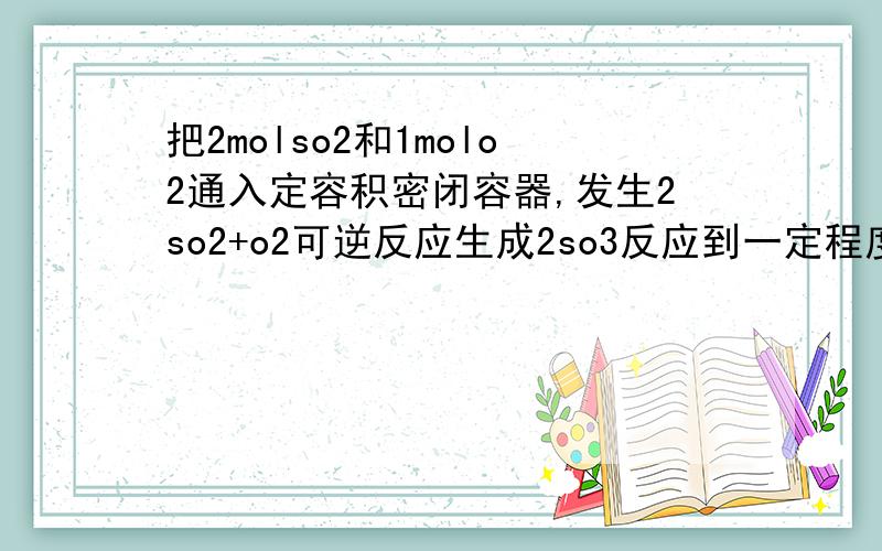 把2molso2和1molo2通入定容积密闭容器,发生2so2+o2可逆反应生成2so3反应到一定程度达到化学平衡状态保持温度不变,a b c达标so2,o2和so3的起始物质的量,a b c取不同的数诗必须满足平衡时混合物中三