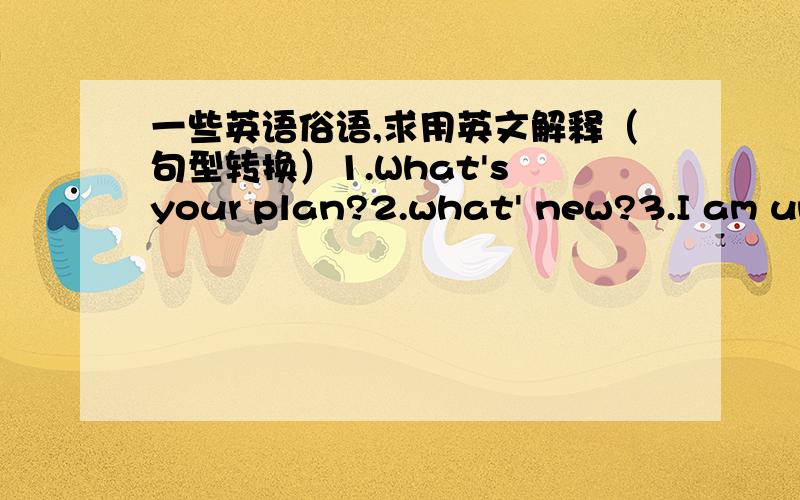 一些英语俗语,求用英文解释（句型转换）1.What's your plan?2.what' new?3.I am under the weather today.4.Life is not always a bed of roses.5.The students often burn the midnight oil to finish their homework.6.No pains,no gains.7.What he