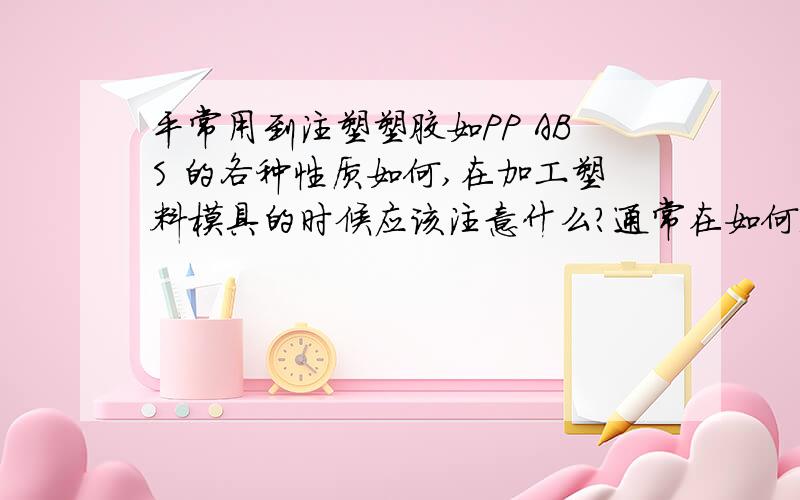 平常用到注塑塑胶如PP ABS 的各种性质如何,在加工塑料模具的时候应该注意什么?通常在如何选择塑胶原料