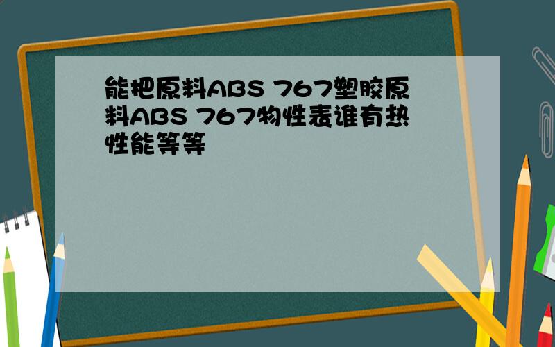 能把原料ABS 767塑胶原料ABS 767物性表谁有热性能等等