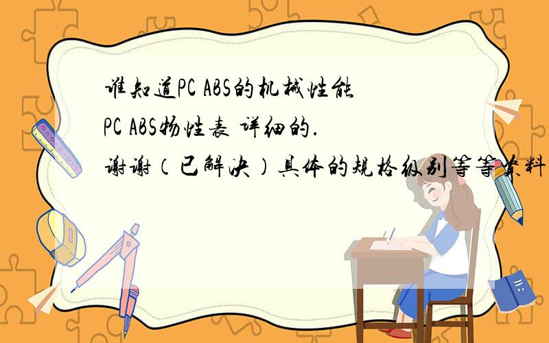 谁知道PC ABS的机械性能PC ABS物性表 详细的.谢谢（已解决）具体的规格级别等等资料