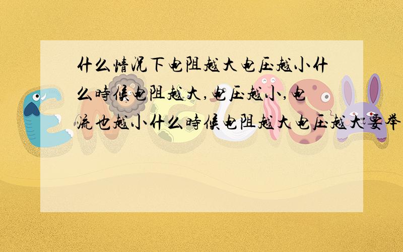 什么情况下电阻越大电压越小什么时候电阻越大,电压越小,电流也越小什么时候电阻越大电压越大要举例还要详细