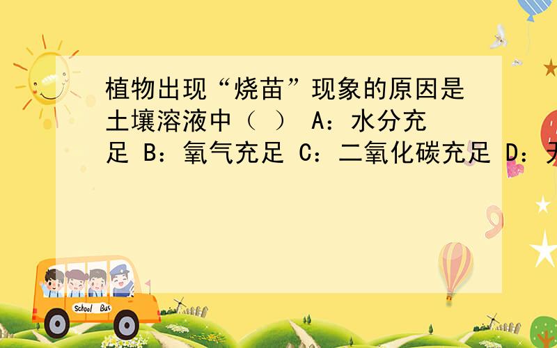 植物出现“烧苗”现象的原因是土壤溶液中（ ） A：水分充足 B：氧气充足 C：二氧化碳充足 D：无机盐过多