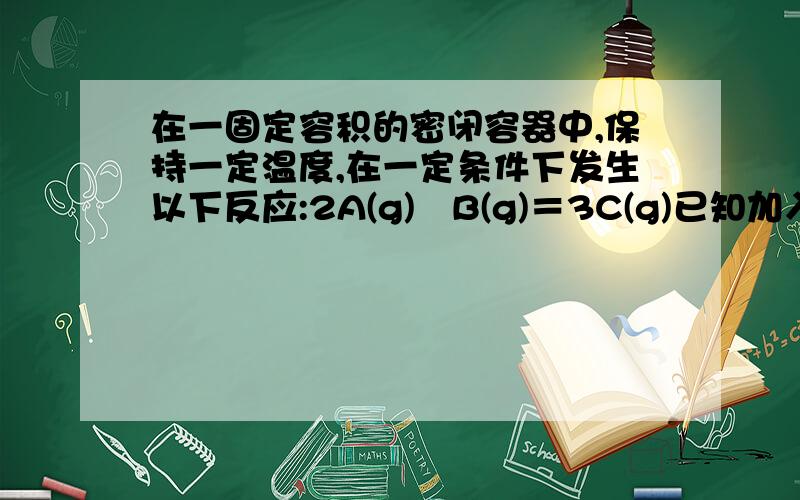 在一固定容积的密闭容器中,保持一定温度,在一定条件下发生以下反应:2A(g)﹢B(g)＝3C(g)已知加入1molA和2molB且达到平衡后,生成了amolC.(1)达到平衡时,C在反应混合气中的体积分数是__(用含a的代数