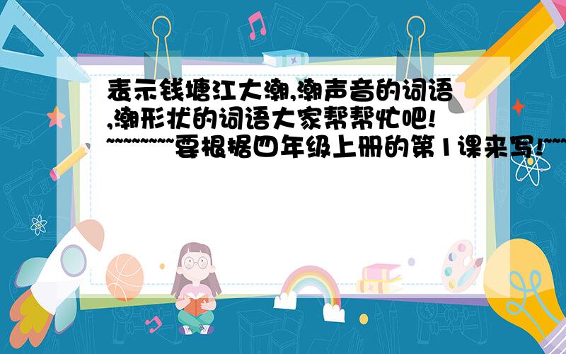 表示钱塘江大潮,潮声音的词语,潮形状的词语大家帮帮忙吧!~~~~~~~~要根据四年级上册的第1课来写!~~~~~~各位好心人,帮帮忙吧~~~~~~~··各位大哥大姐,今天的作业!~~~~~~