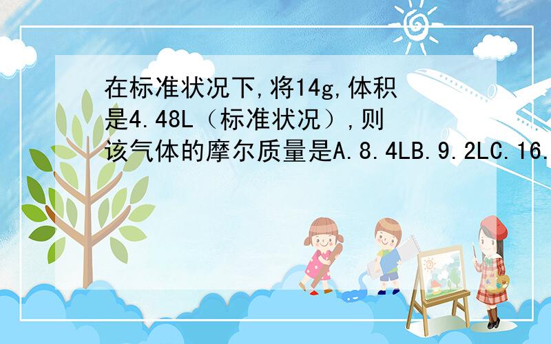 在标准状况下,将14g,体积是4.48L（标准状况）,则该气体的摩尔质量是A.8.4LB.9.2LC.16.8LD.19.6L我知道是选D,但是为什么选D?正确的题目为：在标准状况下，将14g氮气，11g二氧化碳，4g氧气混合，则混