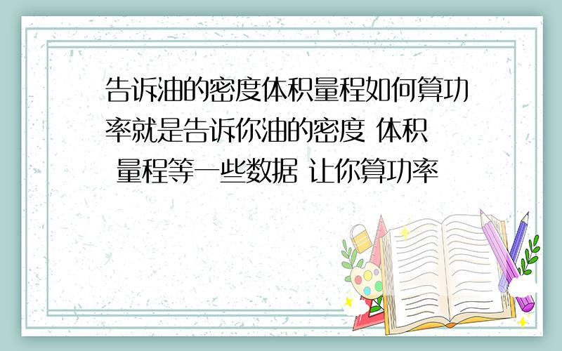 告诉油的密度体积量程如何算功率就是告诉你油的密度 体积  量程等一些数据 让你算功率