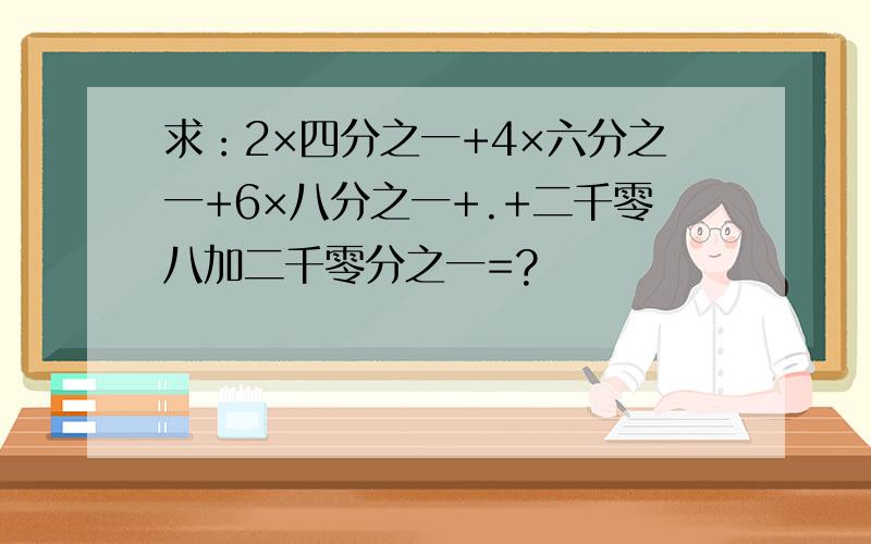 求：2×四分之一+4×六分之一+6×八分之一+.+二千零八加二千零分之一=?