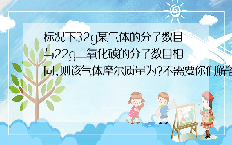 标况下32g某气体的分子数目与22g二氧化碳的分子数目相同,则该气体摩尔质量为?不需要你们解答了 我自己都做出来了...根据公式 N=M 乘以摩尔质量 N=0.5 mol 在带入氧气的 物质的量 = 32除以0.5