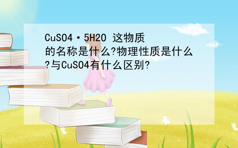 CuSO4·5H2O 这物质的名称是什么?物理性质是什么?与CuSO4有什么区别?