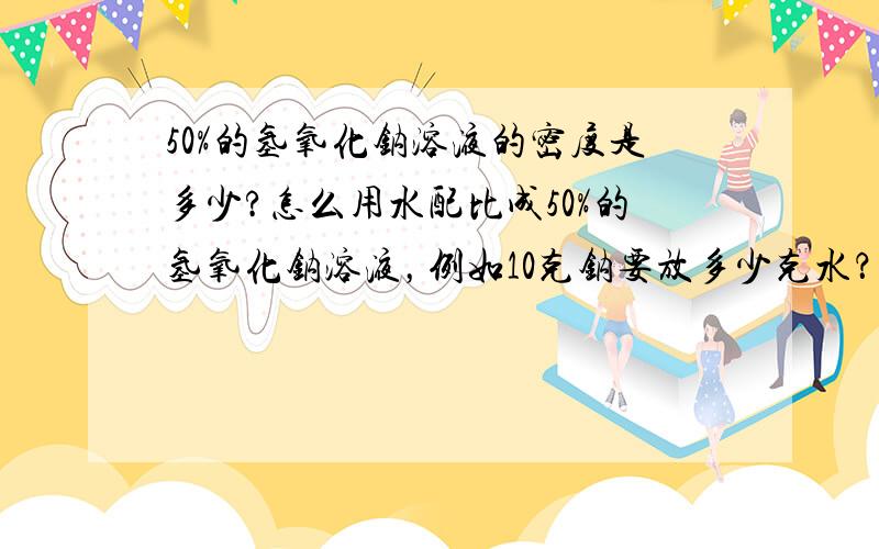 50%的氢氧化钠溶液的密度是多少?怎么用水配比成50%的氢氧化钠溶液，例如10克钠要放多少克水？