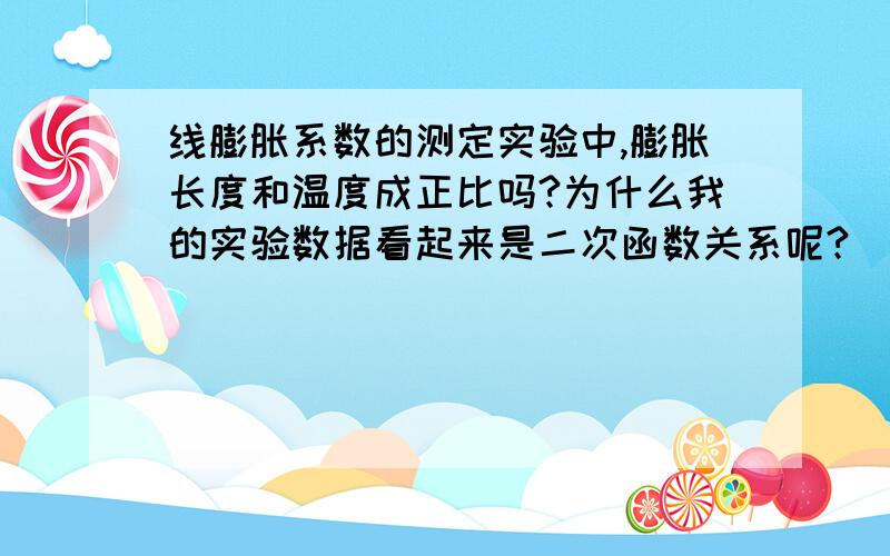 线膨胀系数的测定实验中,膨胀长度和温度成正比吗?为什么我的实验数据看起来是二次函数关系呢?