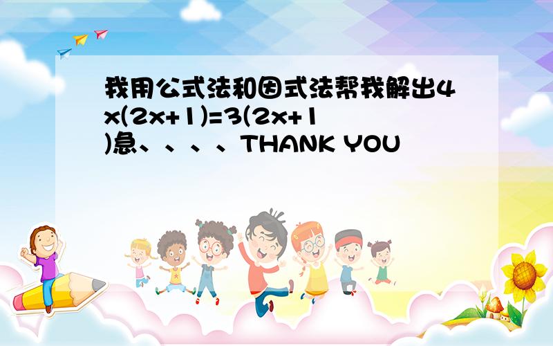 我用公式法和因式法帮我解出4x(2x+1)=3(2x+1)急、、、、THANK YOU