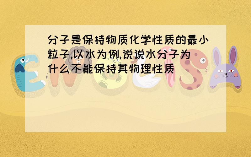 分子是保持物质化学性质的最小粒子,以水为例,说说水分子为什么不能保持其物理性质