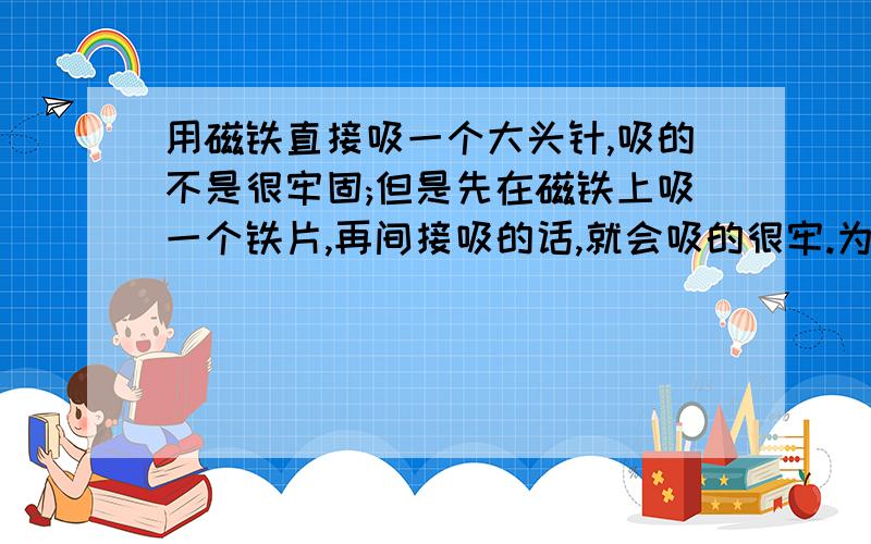 用磁铁直接吸一个大头针,吸的不是很牢固;但是先在磁铁上吸一个铁片,再间接吸的话,就会吸的很牢.为什么?