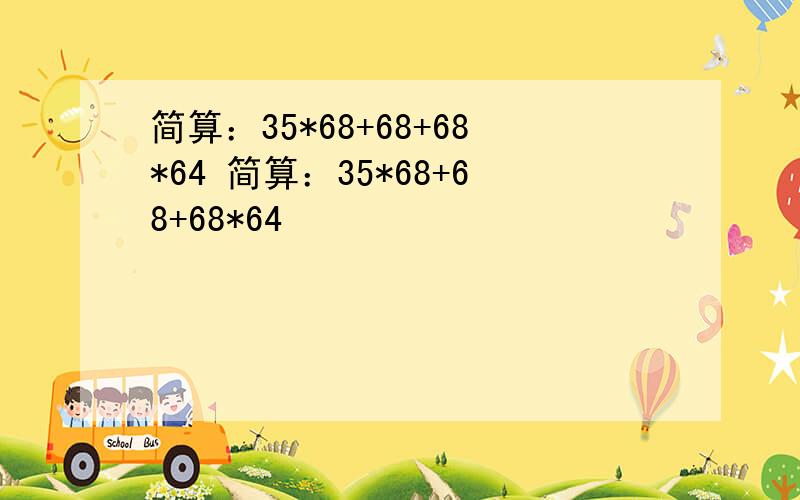 简算：35*68+68+68*64 简算：35*68+68+68*64