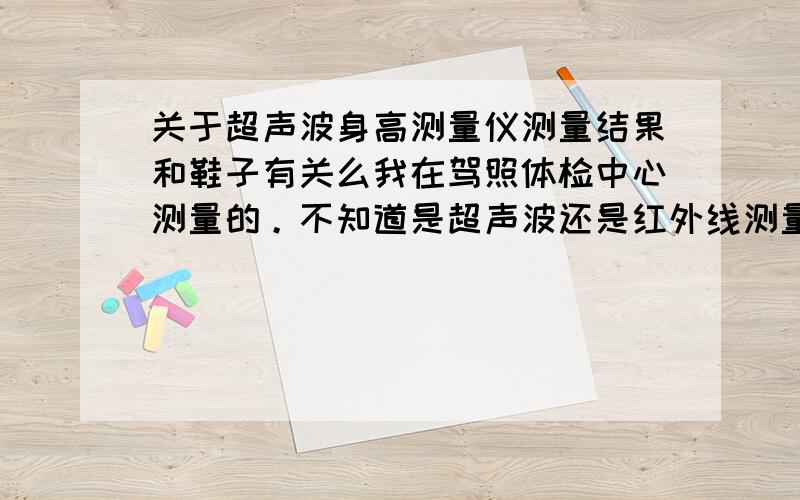 关于超声波身高测量仪测量结果和鞋子有关么我在驾照体检中心测量的。不知道是超声波还是红外线测量仪，没有升降的那个东西，我上去不一会就得出体重和身高来着，他这种仪器是不管