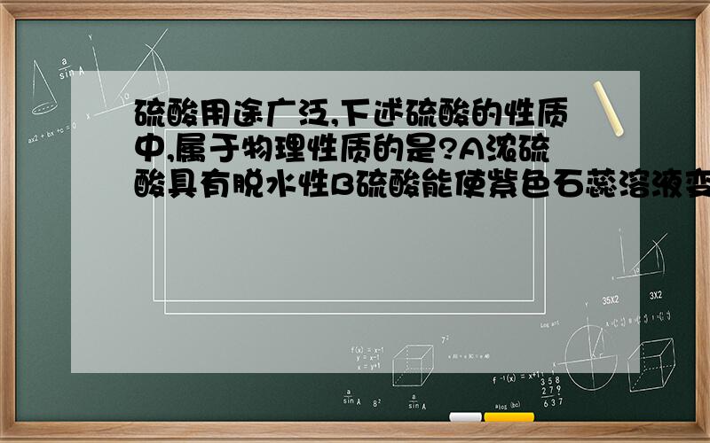 硫酸用途广泛,下述硫酸的性质中,属于物理性质的是?A浓硫酸具有脱水性B硫酸能使紫色石蕊溶液变红色C稀硫酸能溶解镁,锌等金属D浓硫酸难挥发