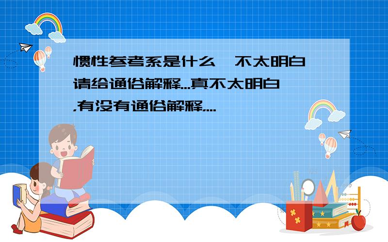 惯性参考系是什么,不太明白,请给通俗解释...真不太明白，有没有通俗解释，...