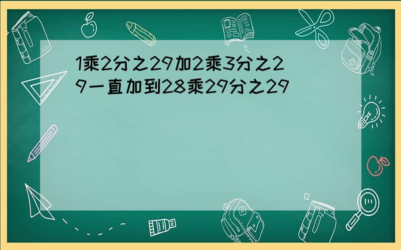 1乘2分之29加2乘3分之29一直加到28乘29分之29