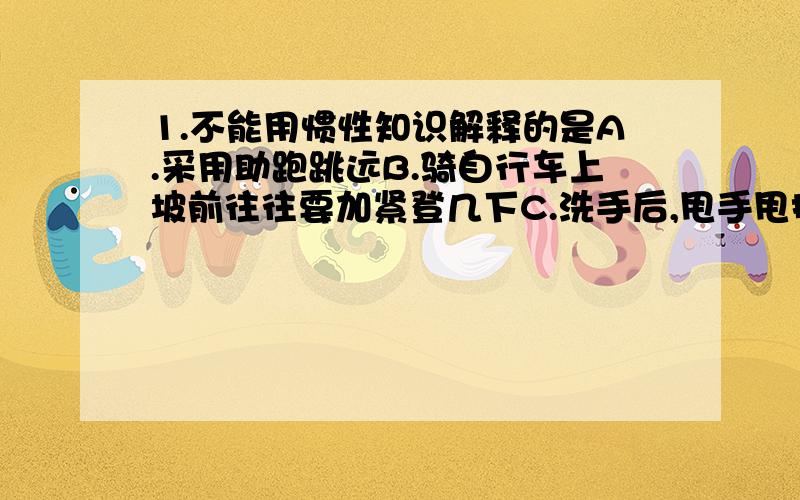 1.不能用惯性知识解释的是A.采用助跑跳远B.骑自行车上坡前往往要加紧登几下C.洗手后,甩手甩掉手上的水珠D.拍打衣服时,灰尘从衣服上掉落2.把标有“PZ220-100