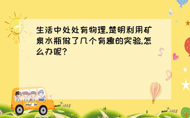 生活中处处有物理.楚明利用矿泉水瓶做了几个有趣的实验,怎么办呢?