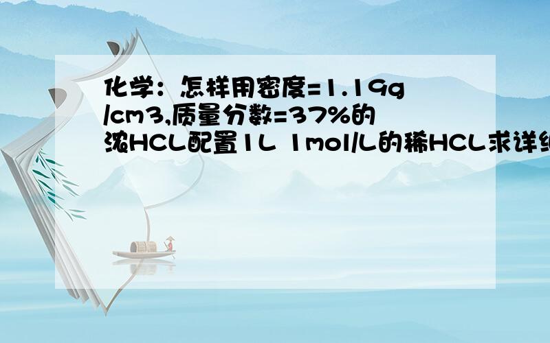 化学：怎样用密度=1.19g/cm3,质量分数=37%的浓HCL配置1L 1mol/L的稀HCL求详细解答……