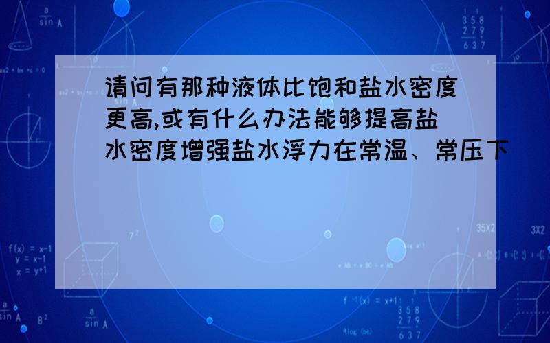 请问有那种液体比饱和盐水密度更高,或有什么办法能够提高盐水密度增强盐水浮力在常温、常压下