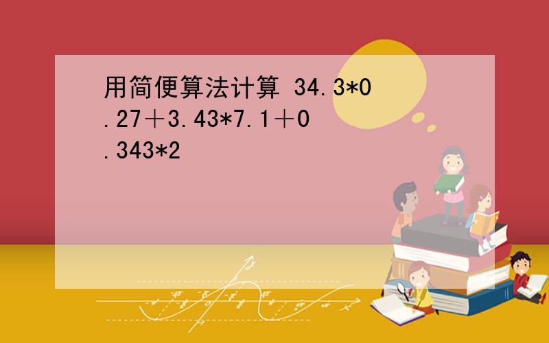 用简便算法计算 34.3*0.27＋3.43*7.1＋0.343*2