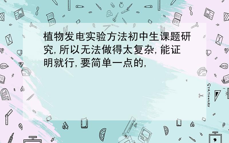 植物发电实验方法初中生课题研究,所以无法做得太复杂,能证明就行,要简单一点的,