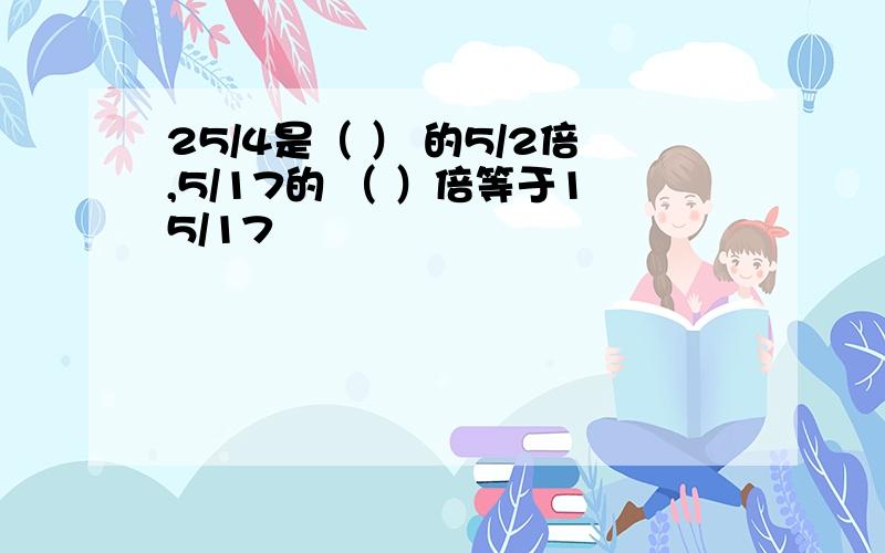 25/4是（ ） 的5/2倍,5/17的 （ ）倍等于15/17